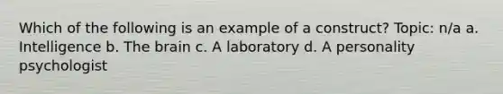 Which of the following is an example of a construct? Topic: n/a a. Intelligence b. The brain c. A laboratory d. A personality psychologist