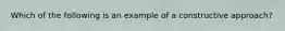 Which of the following is an example of a constructive approach?