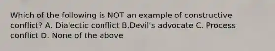 Which of the following is NOT an example of constructive conflict? A. Dialectic conflict B.Devil's advocate C. Process conflict D. None of the above