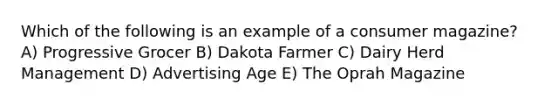 Which of the following is an example of a consumer magazine? A) Progressive Grocer B) Dakota Farmer C) Dairy Herd Management D) Advertising Age E) The Oprah Magazine