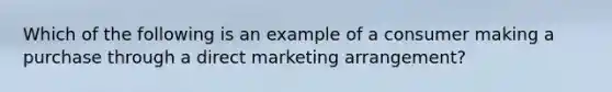 Which of the following is an example of a consumer making a purchase through a direct marketing arrangement?