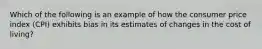 Which of the following is an example of how the consumer price index (CPI) exhibits bias in its estimates of changes in the cost of living?