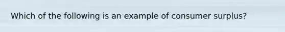 Which of the following is an example of <a href='https://www.questionai.com/knowledge/k77rlOEdsf-consumer-surplus' class='anchor-knowledge'>consumer surplus</a>?