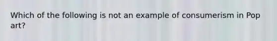 Which of the following is not an example of consumerism in Pop art?