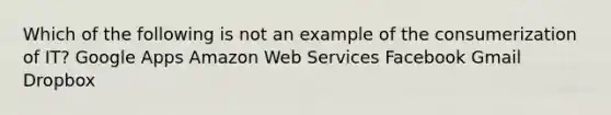 Which of the following is not an example of the consumerization of IT? Google Apps Amazon Web Services Facebook Gmail Dropbox