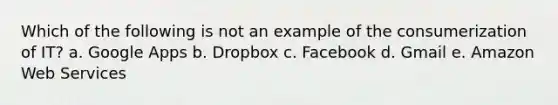 Which of the following is not an example of the consumerization of IT? a. Google Apps b. Dropbox c. Facebook d. Gmail e. Amazon Web Services