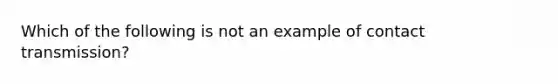 Which of the following is not an example of contact transmission?