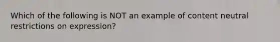 Which of the following is NOT an example of content neutral restrictions on expression?