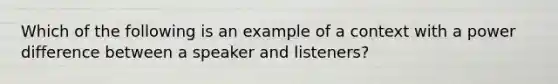 Which of the following is an example of a context with a power difference between a speaker and listeners?