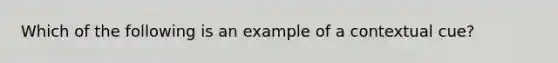 Which of the following is an example of a contextual cue?