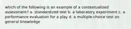 which of the following is an example of a contextualized assessment? a. standardized test b. a laboratory experiment c. a performance evaluation for a play d. a multiple-choice test on general knowledge