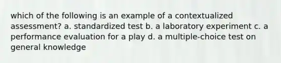 which of the following is an example of a contextualized assessment? a. standardized test b. a laboratory experiment c. a performance evaluation for a play d. a multiple-choice test on general knowledge