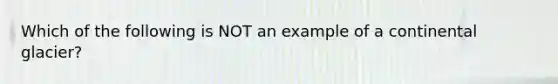 Which of the following is NOT an example of a continental glacier?