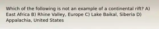 Which of the following is not an example of a continental rift? A) East Africa B) Rhine Valley, Europe C) Lake Baikal, Siberia D) Appalachia, United States