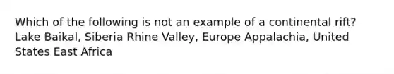 Which of the following is not an example of a continental rift? Lake Baikal, Siberia Rhine Valley, Europe Appalachia, United States East Africa