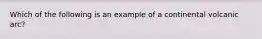 Which of the following is an example of a continental volcanic arc?