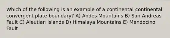 Which of the following is an example of a continental-continental convergent plate boundary? A) Andes Mountains B) San Andreas Fault C) Aleutian Islands D) Himalaya Mountains E) Mendocino Fault