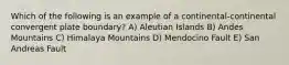 Which of the following is an example of a continental-continental convergent plate boundary? A) Aleutian Islands B) Andes Mountains C) Himalaya Mountains D) Mendocino Fault E) San Andreas Fault