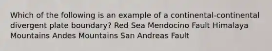 Which of the following is an example of a continental-continental divergent plate boundary? Red Sea Mendocino Fault Himalaya Mountains Andes Mountains San Andreas Fault