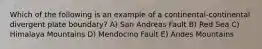 Which of the following is an example of a continental-continental divergent plate boundary? A) San Andreas Fault B) Red Sea C) Himalaya Mountains D) Mendocino Fault E) Andes Mountains