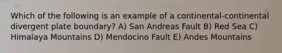 Which of the following is an example of a continental-continental divergent plate boundary? A) San Andreas Fault B) Red Sea C) Himalaya Mountains D) Mendocino Fault E) Andes Mountains