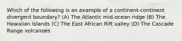 Which of the following is an example of a continent-continent divergent boundary? (A) The Atlantic mid-ocean ridge (B) The Hawaiian Islands (C) The East African Rift valley (D) The Cascade Range volcanoes