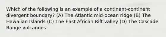 Which of the following is an example of a continent-continent divergent boundary? (A) The Atlantic mid-ocean ridge (B) The Hawaiian Islands (C) The East African Rift valley (D) The Cascade Range volcanoes