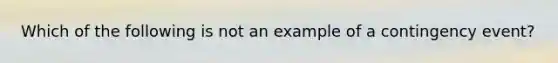 Which of the following is not an example of a contingency event?