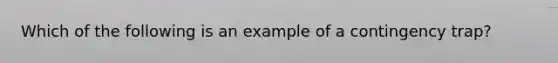 Which of the following is an example of a contingency trap?