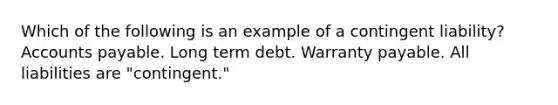 Which of the following is an example of a contingent liability? Accounts payable. Long term debt. Warranty payable. All liabilities are "contingent."