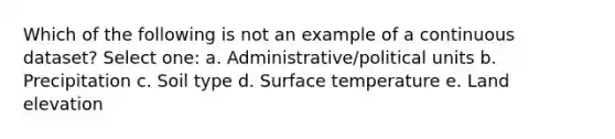 Which of the following is not an example of a continuous dataset? Select one: a. Administrative/political units b. Precipitation c. Soil type d. <a href='https://www.questionai.com/knowledge/kkV3ggZUFU-surface-temperature' class='anchor-knowledge'>surface temperature</a> e. Land elevation