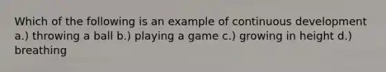 Which of the following is an example of continuous development a.) throwing a ball b.) playing a game c.) growing in height d.) breathing