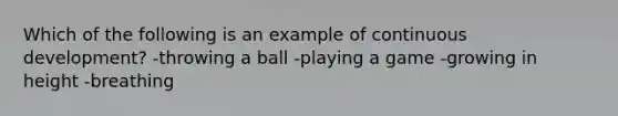 Which of the following is an example of continuous development? -throwing a ball -playing a game -growing in height -breathing