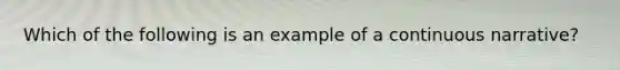 Which of the following is an example of a continuous narrative?