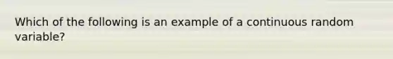 Which of the following is an example of a continuous random variable?