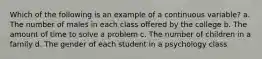 Which of the following is an example of a continuous variable?​ a. ​The number of males in each class offered by the college b. ​The amount of time to solve a problem c. ​The number of children in a family d. ​The gender of each student in a psychology class