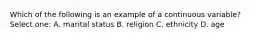 Which of the following is an example of a continuous variable? Select one: A. marital status B. religion C. ethnicity D. age