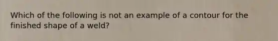 Which of the following is not an example of a contour for the finished shape of a weld?