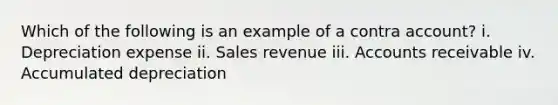 Which of the following is an example of a contra account? i. Depreciation expense ii. Sales revenue iii. Accounts receivable iv. Accumulated depreciation