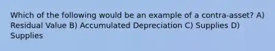 Which of the following would be an example of a contra-asset? A) Residual Value B) Accumulated Depreciation C) Supplies D) Supplies