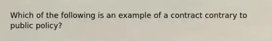 Which of the following is an example of a contract contrary to public policy?