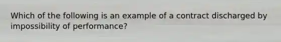 Which of the following is an example of a contract discharged by impossibility of performance?​