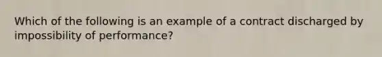 Which of the following is an example of a contract discharged by impossibility of performance?