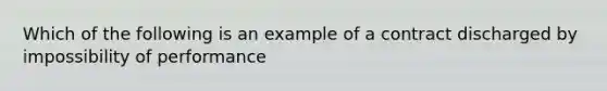 Which of the following is an example of a contract discharged by impossibility of performance