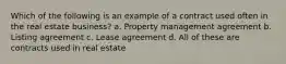 Which of the following is an example of a contract used often in the real estate business? a. Property management agreement b. Listing agreement c. Lease agreement d. All of these are contracts used in real estate