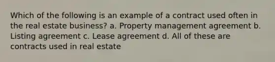 Which of the following is an example of a contract used often in the real estate business? a. Property management agreement b. Listing agreement c. Lease agreement d. All of these are contracts used in real estate