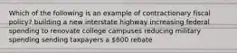 Which of the following is an example of contractionary fiscal policy? building a new interstate highway increasing federal spending to renovate college campuses reducing military spending sending taxpayers a 600 rebate