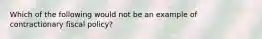 Which of the following would not be an example of contractionary fiscal policy?