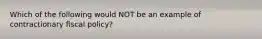Which of the following would NOT be an example of contractionary fiscal policy?
