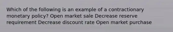 Which of the following is an example of a contractionary monetary policy? Open market sale Decrease reserve requirement Decrease discount rate Open market purchase